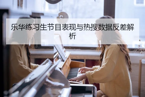 乐华练习生节目表现与热搜数据反差解析