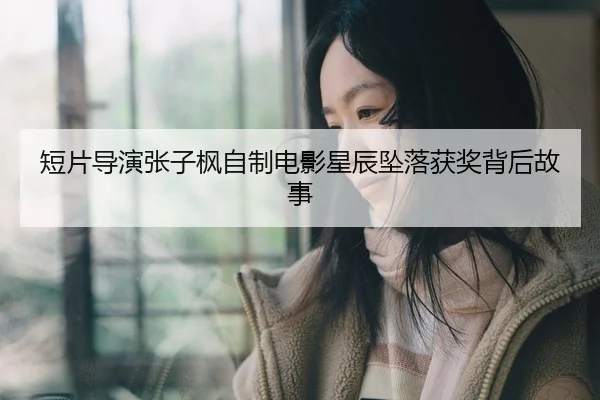短片导演张子枫自制电影星辰坠落获奖背后故事